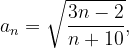 \dpi{120} a_{n}=\sqrt{\frac{3n-2}{n+10}},